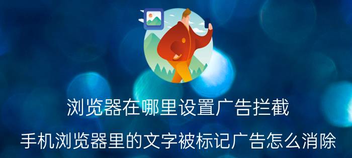 浏览器在哪里设置广告拦截 手机浏览器里的文字被标记广告怎么消除？